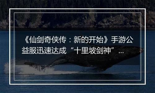 《仙剑奇侠传：新的开始》手游公益服迅速达成“十里坡剑神”？