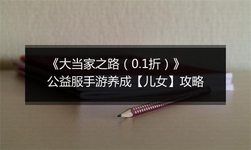 《大当家之路（0.1折）》公益服手游养成【儿女】攻略