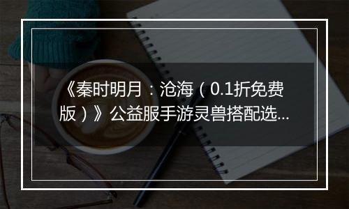 《秦时明月：沧海（0.1折免费版）》公益服手游灵兽搭配选择