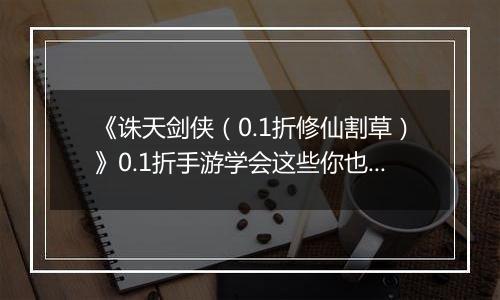 《诛天剑侠(0.1折修仙割草)》0.1折手游学会这些你也可以轻松独战群兽