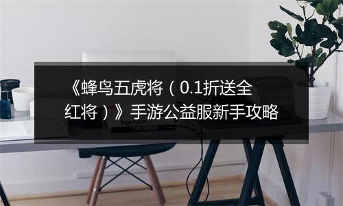 《蜂鸟五虎将（0.1折送全红将）》手游公益服新手攻略