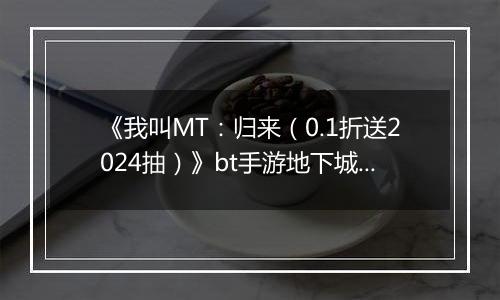 《我叫MT：归来（0.1折送2024抽）》bt手游地下城冒险玩法揭秘