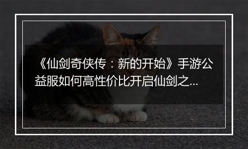 《仙剑奇侠传：新的开始》手游公益服如何高性价比开启仙剑之旅