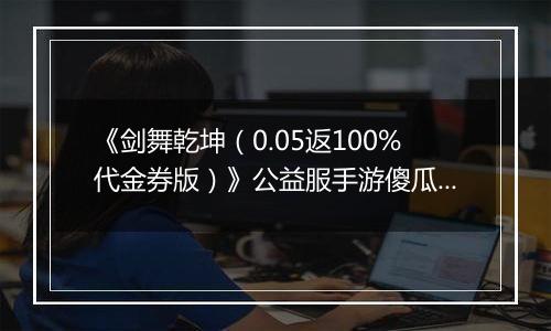 《剑舞乾坤（0.05返100%代金券版）》公益服手游傻瓜式战力提升攻略