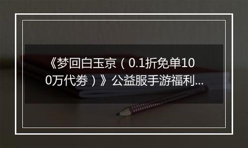 《梦回白玉京(0.1折免单100万代劵)》公益服手游福利说明攻略