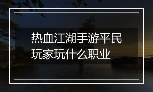 热血江湖手游平民玩家玩什么职业