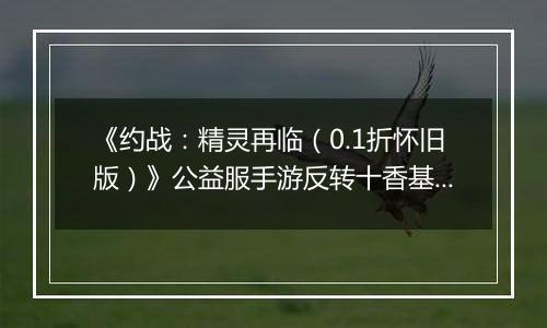 《约战：精灵再临（0.1折怀旧版）》公益服手游反转十香基础介绍篇