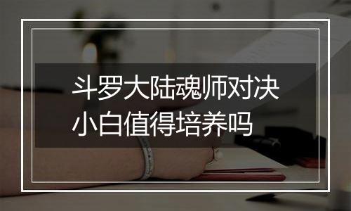 斗罗大陆魂师对决小白值得培养吗
