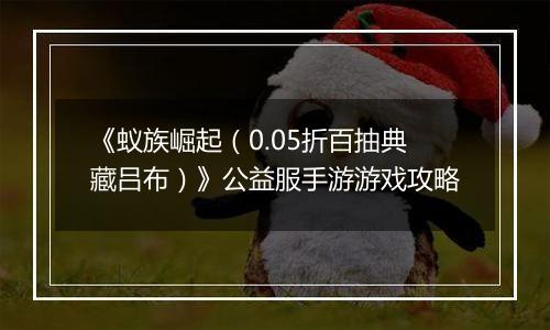 《蚁族崛起（0.05折百抽典藏吕布）》公益服手游游戏攻略