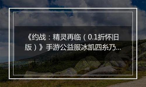 《约战：精灵再临（0.1折怀旧版）》手游公益服冰凯四糸乃-质点篇