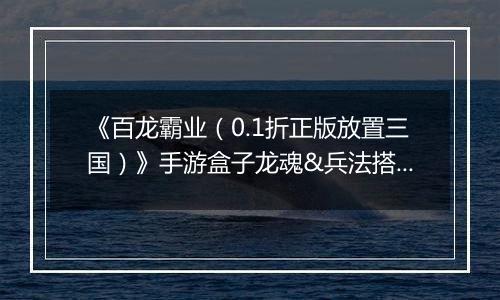 《百龙霸业（0.1折正版放置三国）》手游盒子龙魂&兵法搭配