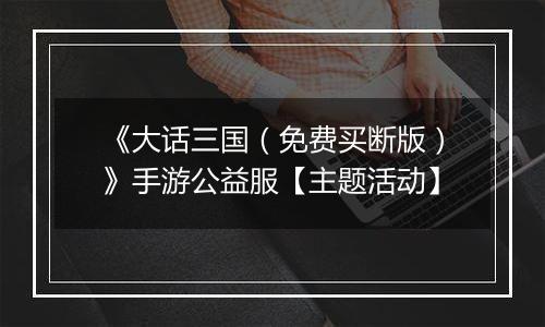 《大话三国（免费买断版）》手游公益服【主题活动】
