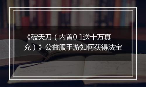 《破天刀（内置0.1送十万真充）》公益服手游如何获得法宝