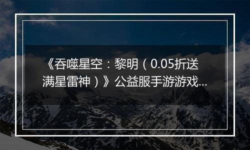 《吞噬星空:黎明(0.05折送满星雷神)》公益服手游游戏攻略