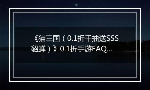 《猫三国（0.1折千抽送SSS貂蝉）》0.1折手游FAQ&新手攻略