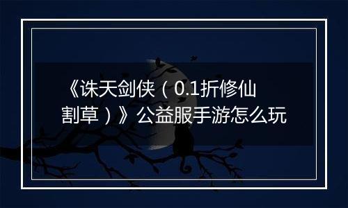 《诛天剑侠（0.1折修仙割草）》公益服手游怎么玩