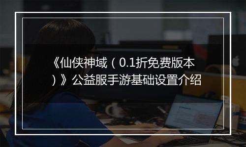 《仙侠神域（0.1折免费版本）》公益服手游基础设置介绍