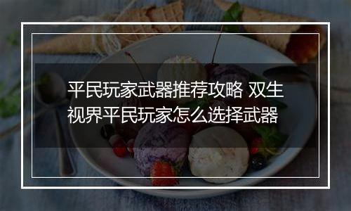 平民玩家武器推荐攻略 双生视界平民玩家怎么选择武器