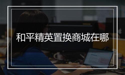 和平精英置换商城在哪