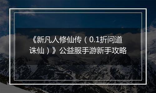《新凡人修仙传（0.1折问道诛仙）》公益服手游新手攻略