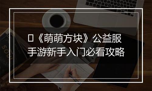 ​《萌萌方块》公益服手游新手入门必看攻略