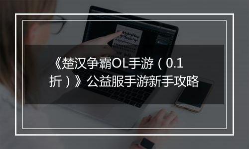 《楚汉争霸OL手游（0.1折）》公益服手游新手攻略