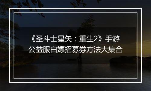 《圣斗士星矢：重生2》手游公益服白嫖招募券方法大集合