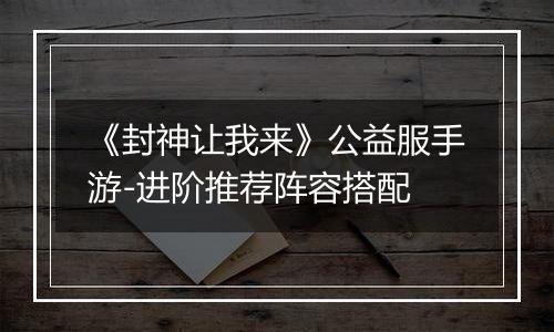 《封神让我来》公益服手游-进阶推荐阵容搭配