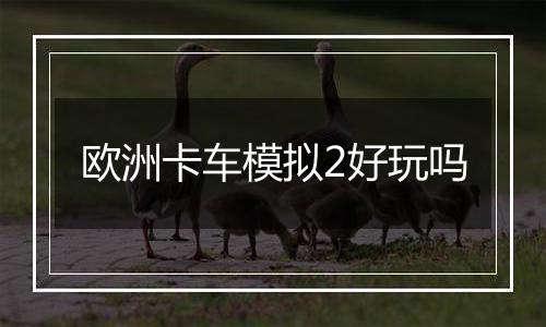 欧洲卡车模拟2好玩吗