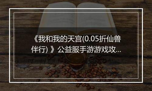 《我和我的天宫(0.05折仙兽伴行) 》公益服手游游戏攻略