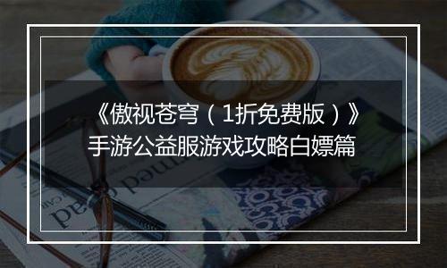 《傲视苍穹（1折免费版）》手游公益服游戏攻略白嫖篇