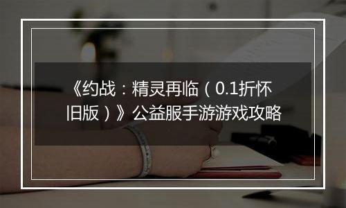 《约战：精灵再临（0.1折怀旧版）》公益服手游游戏攻略