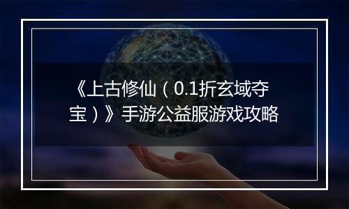 《上古修仙（0.1折玄域夺宝）》手游公益服游戏攻略