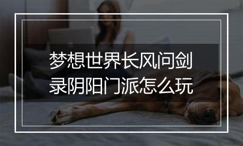 梦想世界长风问剑录阴阳门派怎么玩