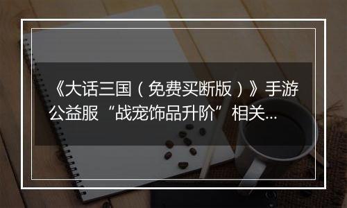 《大话三国（免费买断版）》手游公益服“战宠饰品升阶”相关情况说明