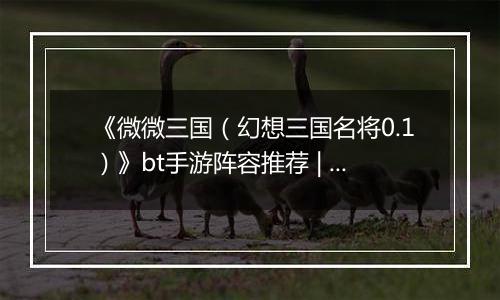 《微微三国（幻想三国名将0.1）》bt手游阵容推荐 | 极限秒杀介绍
