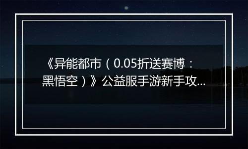 《异能都市（0.05折送赛博：黑悟空）》公益服手游新手攻略