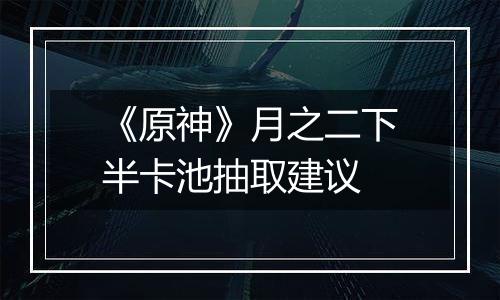 《原神》月之二下半卡池抽取建议