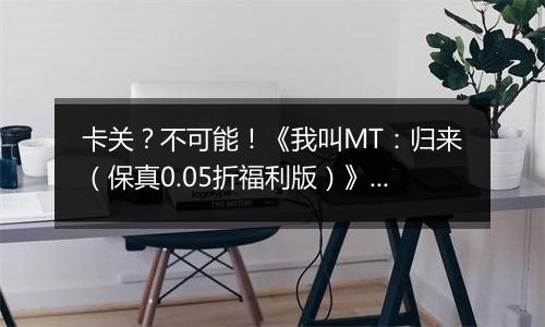 卡关？不可能！《我叫MT：归来（保真0.05折福利版）》变态版手游新手战力提升技巧