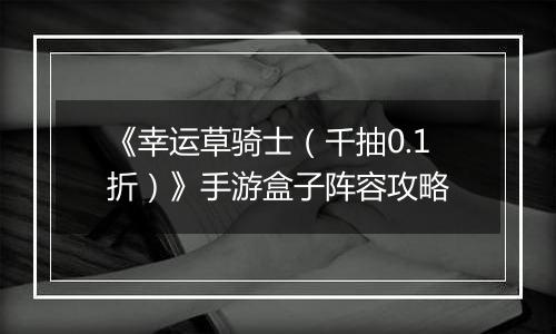 《幸运草骑士（千抽0.1折）》手游盒子阵容攻略