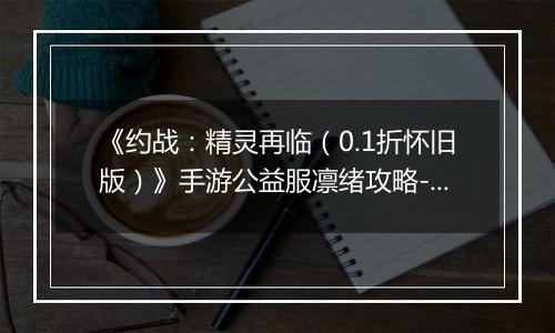 《约战：精灵再临（0.1折怀旧版）》手游公益服凛绪攻略-质点篇