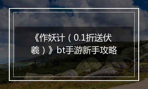 《作妖计（0.1折送伏羲）》bt手游新手攻略