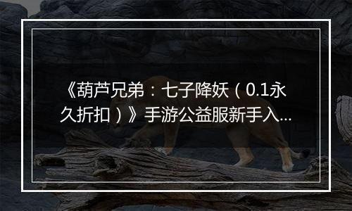 《葫芦兄弟：七子降妖（0.1永久折扣）》手游公益服新手入门攻略