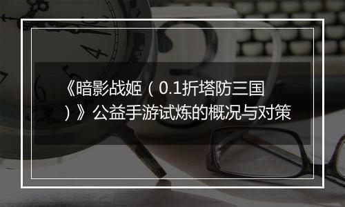《暗影战姬（0.1折塔防三国）》公益手游试炼的概况与对策