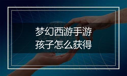 梦幻西游手游孩子怎么获得