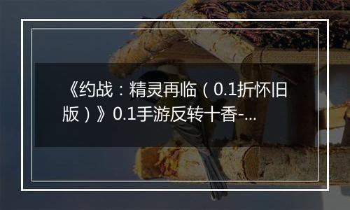 《约战：精灵再临（0.1折怀旧版）》0.1手游反转十香-技能篇