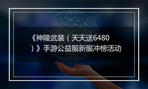 《神陵武装（天天送6480）》手游公益服新服冲榜活动