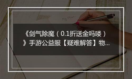 《剑气除魔(0.1折送金吗喽)》手游公益服【疑难解答】物品获得问题答疑