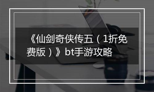 《仙剑奇侠传五（1折免费版）》bt手游攻略