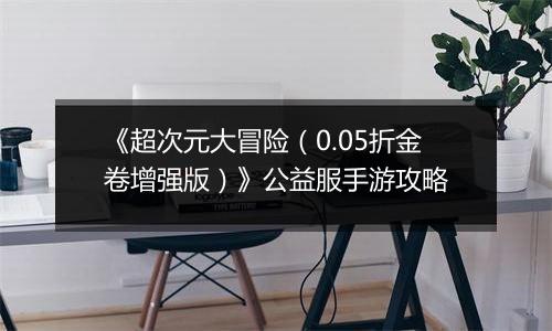 《超次元大冒险（0.05折金卷增强版）》公益服手游攻略